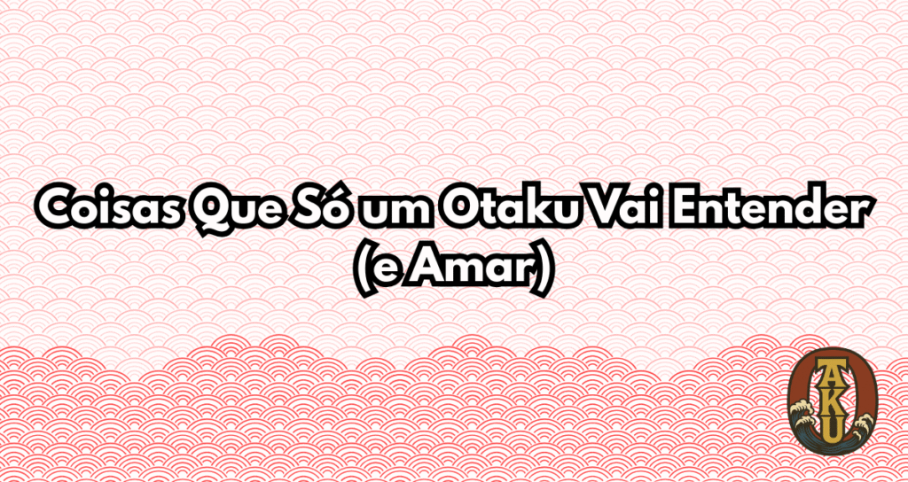 Coisas que só um otaku vai entender – situações engraçadas e reais da vida otaku