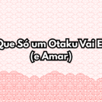 Coisas que só um otaku vai entender – situações engraçadas e reais da vida otaku